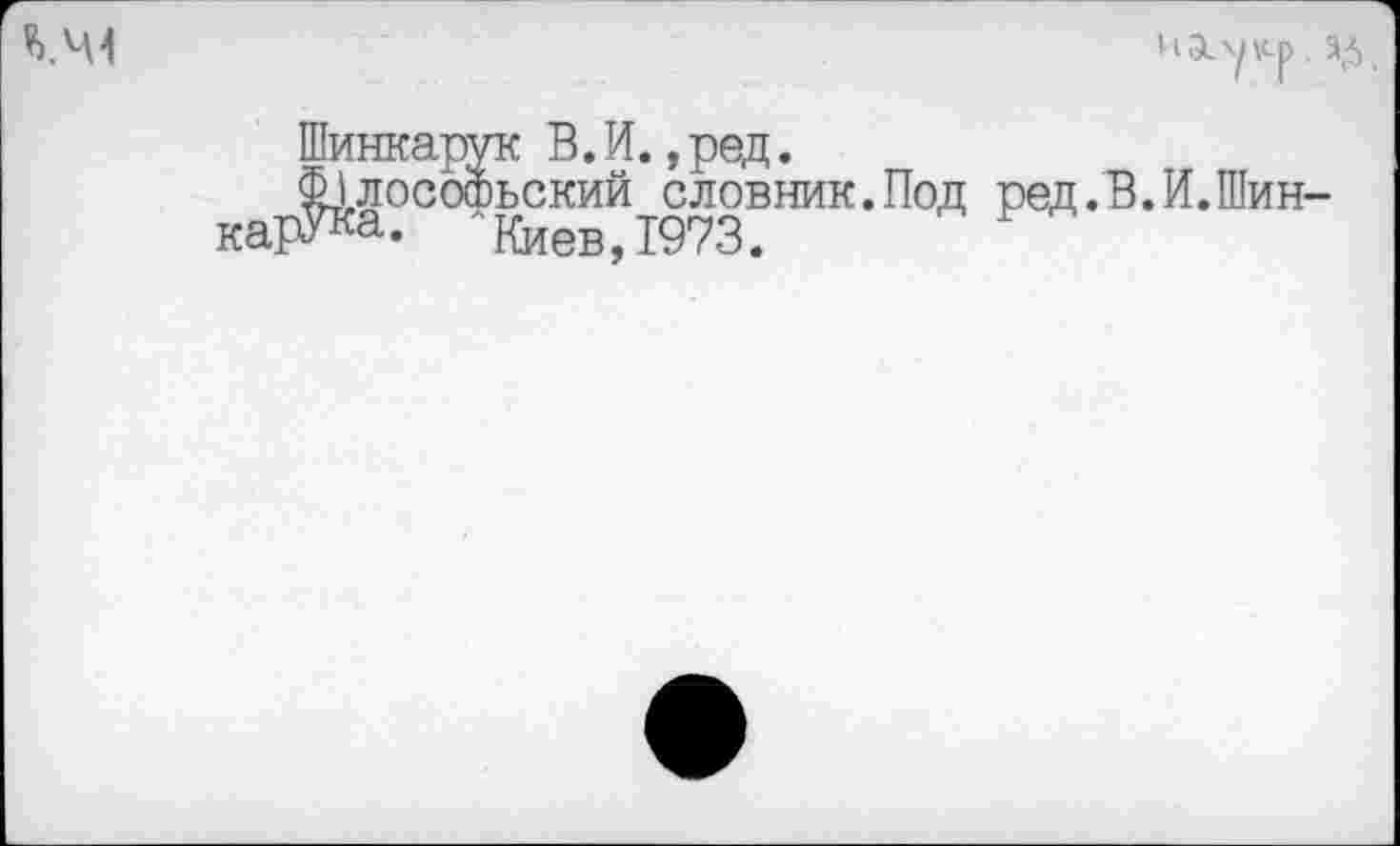 ﻿иа.'укр.
КЧ4
Шинкарук В. И.,ред.
Ф1,лософьский словник.Под ред.В.И.Шин-карУка. Киев, 1973.